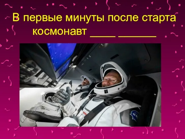 В первые минуты после старта космонавт ____ ______