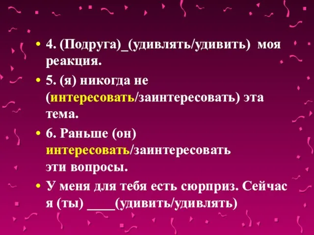 4. (Подруга)_(удивлять/удивить) моя реакция. 5. (я) никогда не (интересовать/заинтересовать) эта тема. 6.