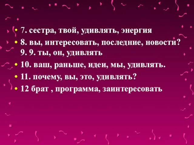 7. сестра, твой, удивлять, энергия 8. вы, интересовать, последние, новости? 9. 9.