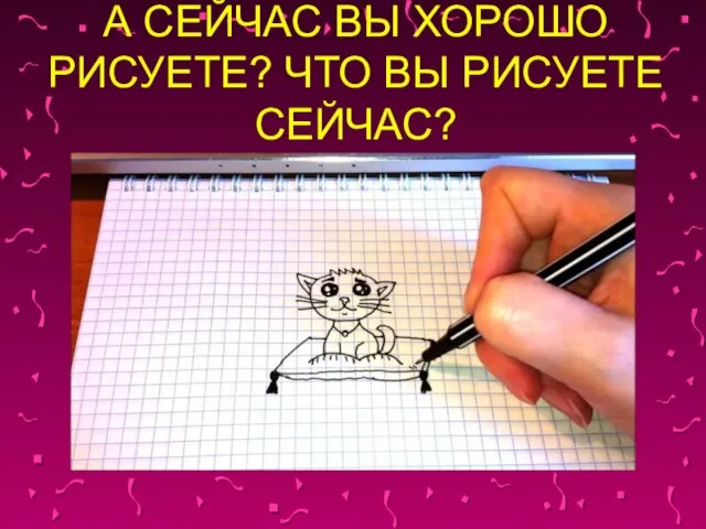 А СЕЙЧАС ВЫ ХОРОШО РИСУЕТЕ? ЧТО ВЫ РИСУЕТЕ СЕЙЧАС?