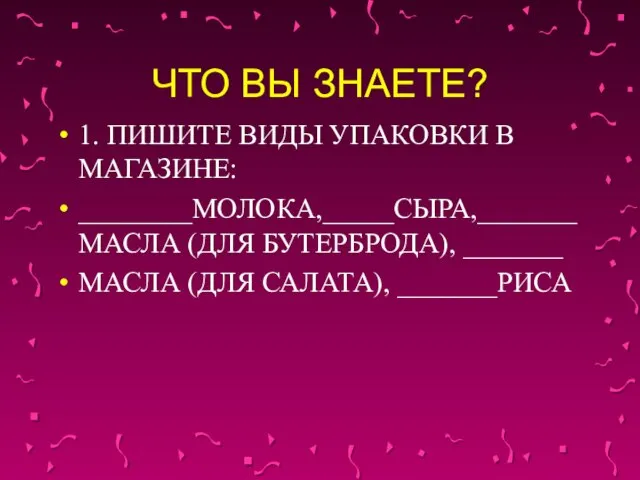 ЧТО ВЫ ЗНАЕТЕ? 1. ПИШИТЕ ВИДЫ УПАКОВКИ В МАГАЗИНЕ: ________МОЛОКА,_____СЫРА,_______ МАСЛА (ДЛЯ