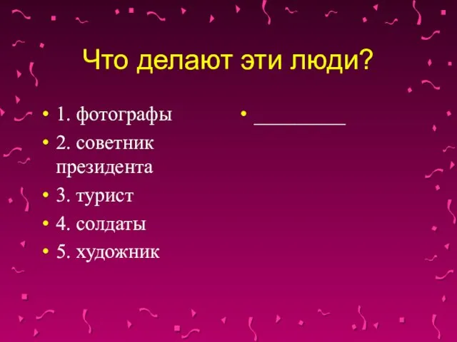 Что делают эти люди? 1. фотографы 2. советник президента 3. турист 4. солдаты 5. художник _________