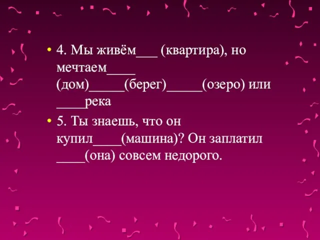 4. Мы живём___ (квартира), но мечтаем____ (дом)_____(берег)_____(озеро) или ____река 5. Ты знаешь,