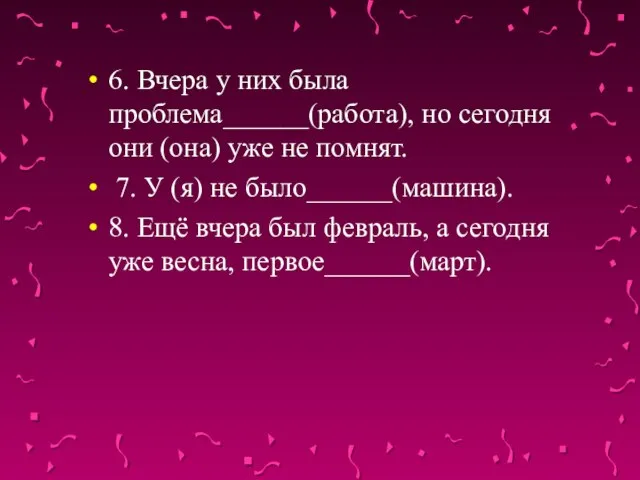 6. Вчера у них была проблема______(работа), но сегодня они (она) уже не