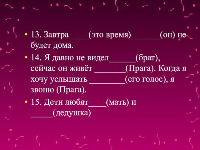 13. Завтра ____(это время) ______(он) не будет дома. 14. Я давно не