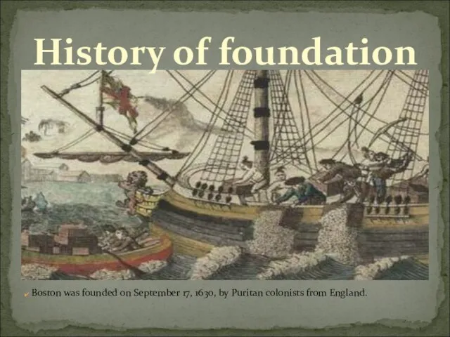 History of foundation Boston was founded on September 17, 1630, by Puritan colonists from England.