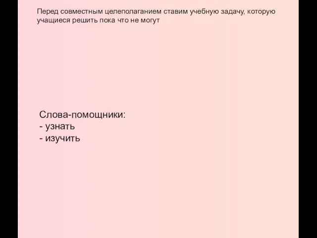 Слова-помощники: - узнать - изучить Перед совместным целеполаганием ставим учебную задачу, которую