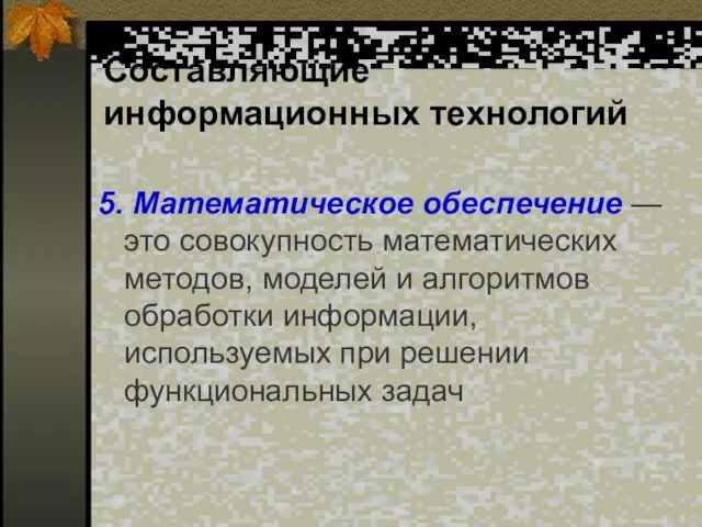 Составляющие информационных технологий 5. Математическое обеспечение — это совокупность математических методов, моделей