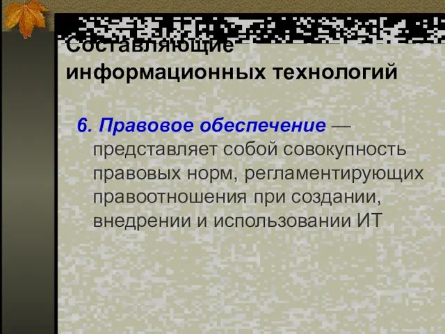 Составляющие информационных технологий 6. Правовое обеспечение — представляет собой совокупность правовых норм,