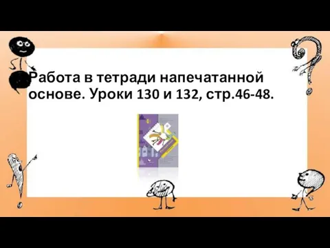 Работа в тетради напечатанной основе. Уроки 130 и 132, стр.46-48.