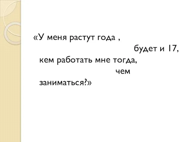 «У меня растут года , будет и 17, кем работать мне тогда, чем заниматься?»