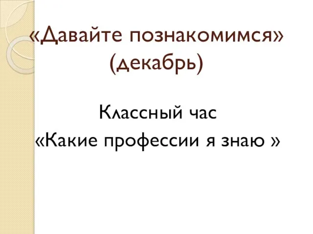 «Давайте познакомимся» (декабрь) Классный час «Какие профессии я знаю »