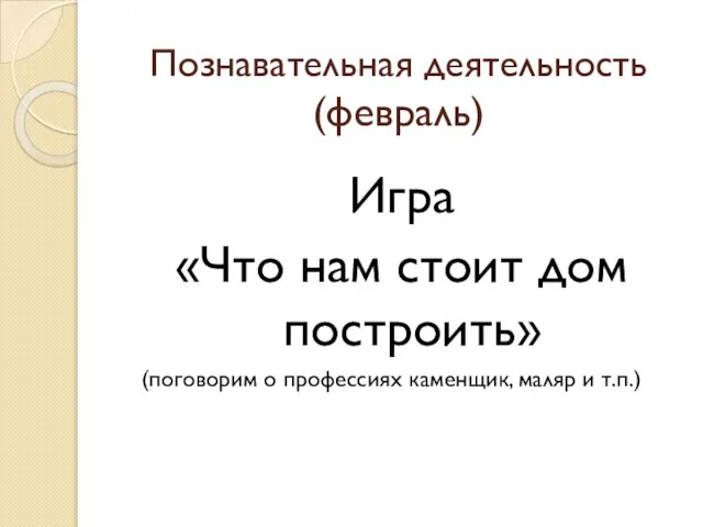 Познавательная деятельность (февраль) Игра «Что нам стоит дом построить» (поговорим о профессиях каменщик, маляр и т.п.)