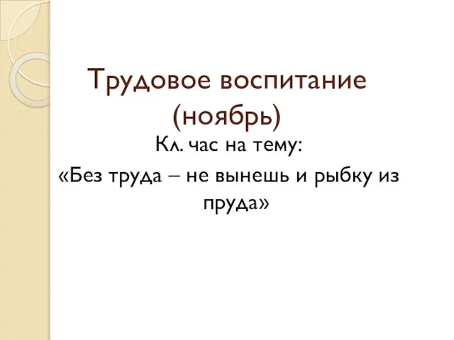 Трудовое воспитание (ноябрь) Кл. час на тему: «Без труда – не вынешь и рыбку из пруда»