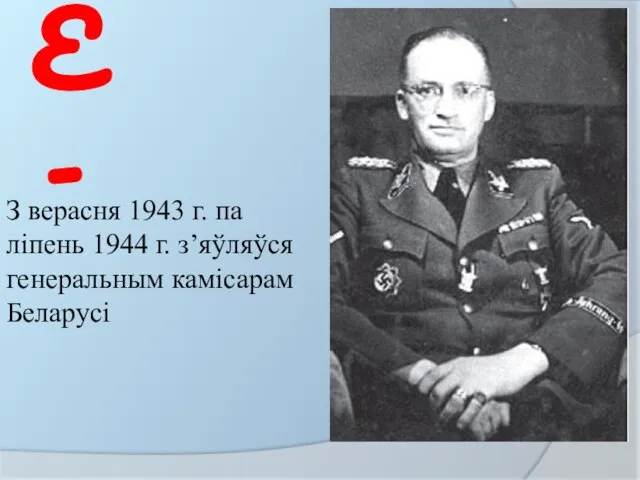 -Е- З верасня 1943 г. па ліпень 1944 г. з’яўляўся генеральным камісарам Беларусі