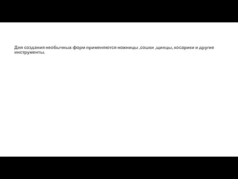 Для создания необычных форм применяются ножницы ,сошки ,щипцы, косарики и другие инструменты.