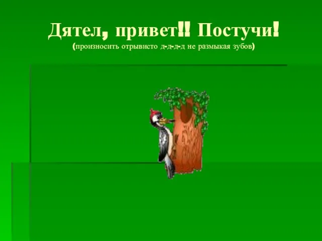 Дятел, привет!! Постучи! (произносить отрывисто д-д-д-д не размыкая зубов)