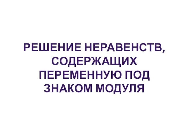 РЕШЕНИЕ НЕРАВЕНСТВ, СОДЕРЖАЩИХ ПЕРЕМЕННУЮ ПОД ЗНАКОМ МОДУЛЯ