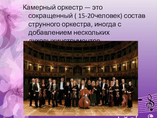 Камерный оркестр — это сокращенный ( 15-20человек) состав струнного оркестра, иногда с добавлением нескольких духовыхинструментов.