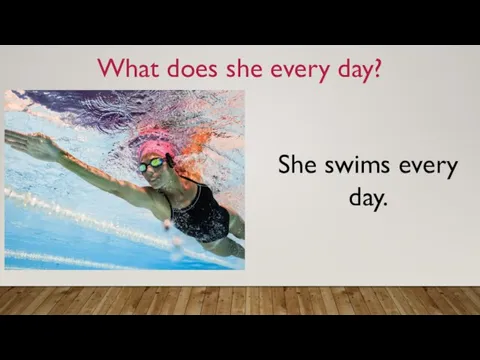What does she every day? She swims every day.