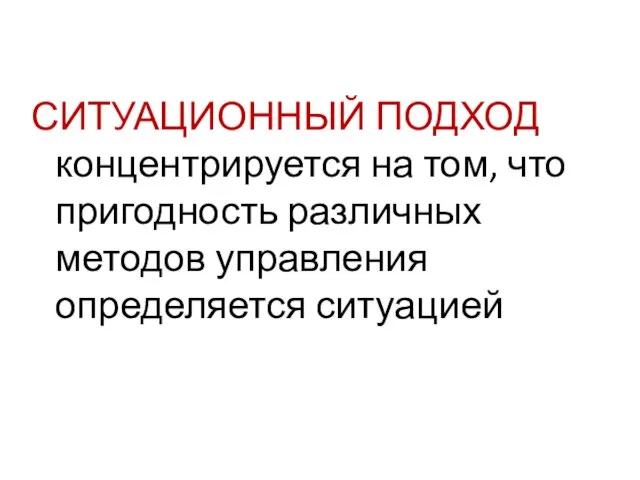 СИТУАЦИОННЫЙ ПОДХОД концентрируется на том, что пригодность различных методов управления определяется ситуацией