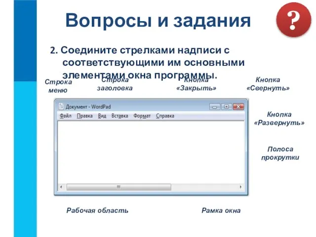 Вопросы и задания ? 2. Соедините стрелками надписи с соответствующими им основными элементами окна программы.