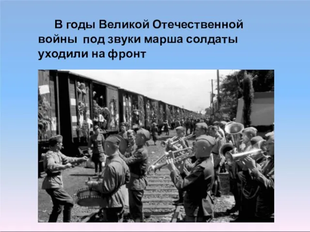 В годы Великой Отечественной войны под звуки марша солдаты уходили на фронт