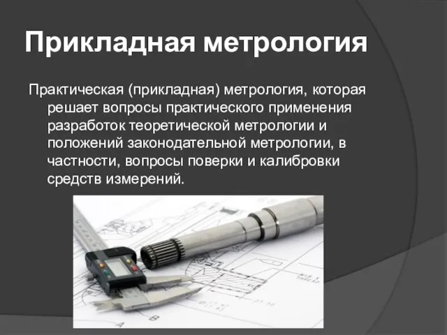 Прикладная метрология Практическая (прикладная) метрология, которая решает вопросы практического применения разработок теоретической