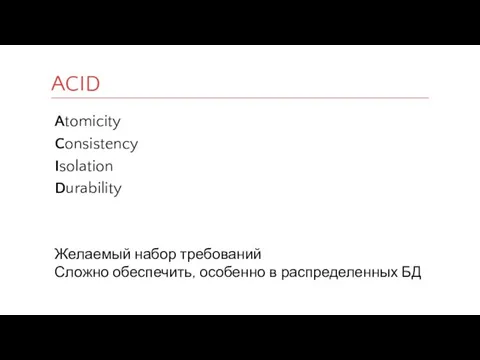 Atomicity Consistency Isolation Durability Желаемый набор требований Сложно обеспечить, особенно в распределенных БД ACID