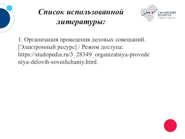 Список использованной литературы: 1. Организация проведения деловых совещаний. [Электронный ресурс] / Режим доступа: https://studopedia.ru/3_28349_organizatsiya-provedeniya-delovih-soveshchaniy.html.