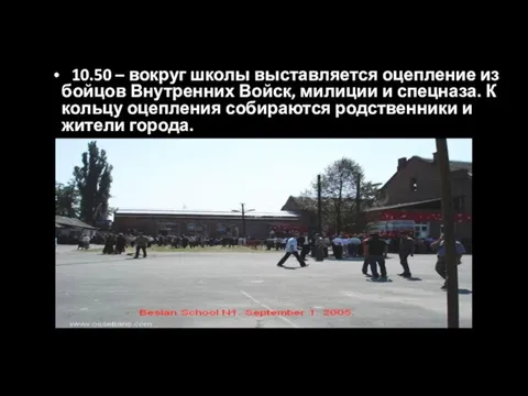 10.50 – вокруг школы выставляется оцепление из бойцов Внутренних Войск, милиции и