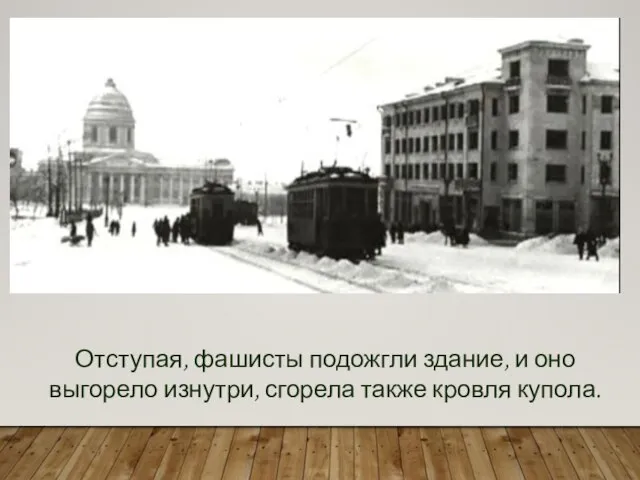 Отступая, фашисты подожгли здание, и оно выгорело изнутри, сгорела также кровля купола.