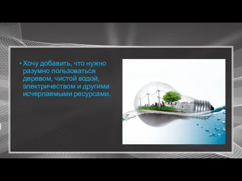 Хочу добавить, что нужно разумно пользоваться деревом, чистой водой, электричеством и другими исчерпаемыми ресурсами.