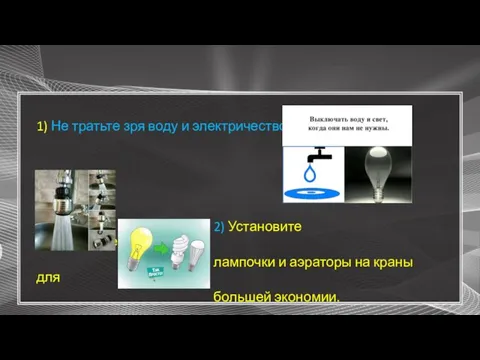 1) Не тратьте зря воду и электричество. 2) Установите энергосберегающие лампочки и