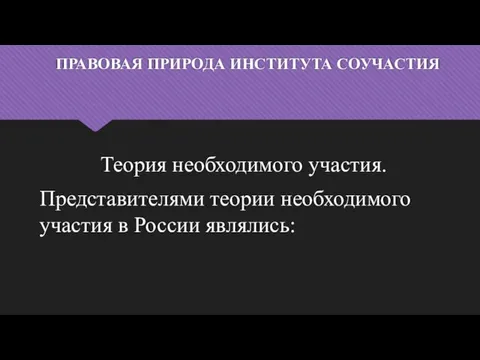 ПРАВОВАЯ ПРИРОДА ИНСТИТУТА СОУЧАСТИЯ Теория необходимого участия. Представителями теории необходимого участия в России являлись: