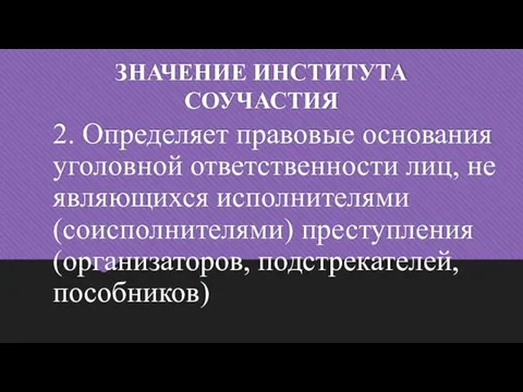 ЗНАЧЕНИЕ ИНСТИТУТА СОУЧАСТИЯ 2. Определяет правовые основания уголовной ответственности лиц, не являющихся