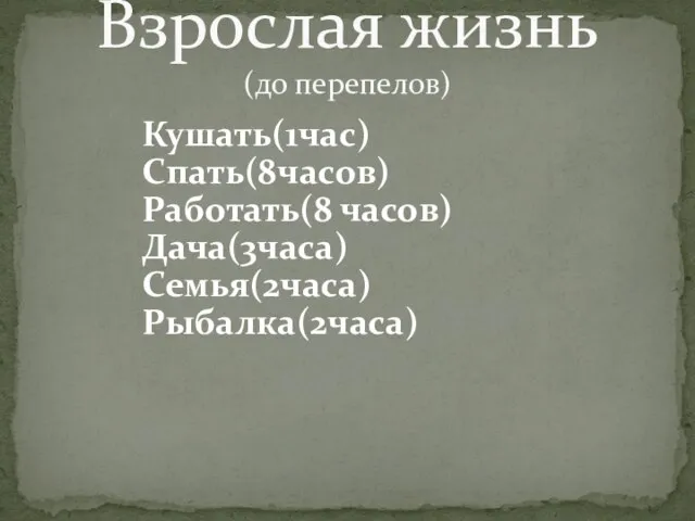 Кушать(1час) Спать(8часов) Работать(8 часов) Дача(3часа) Семья(2часа) Рыбалка(2часа) Взрослая жизнь (до перепелов)