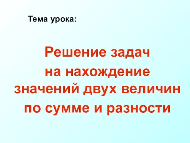 Решение задач на нахождение значений двух величин по сумме и разности Тема урока: