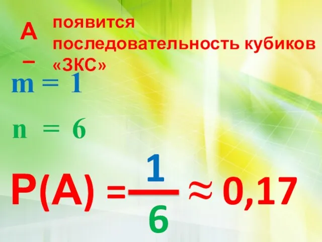 А – m = n = 1 6 Р(А) = ≈ 0,17 появится последовательность кубиков «ЗКС»