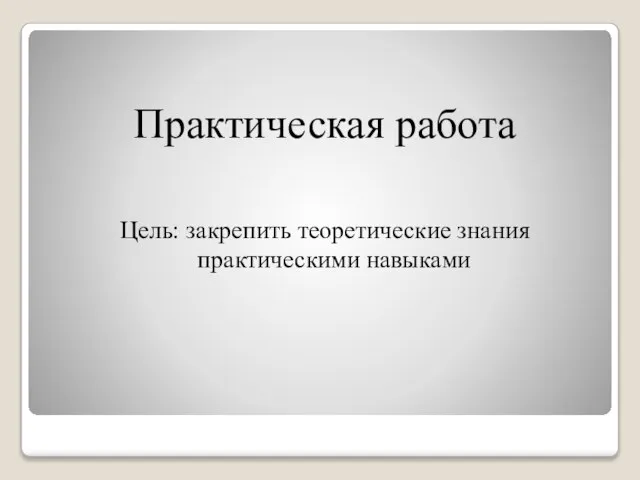 Практическая работа Цель: закрепить теоретические знания практическими навыками