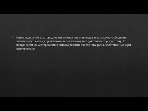 Олимпиадинское золоторудное месторождение принадлежит к золото-сульфидному мышьяксодержащему прожилково-вкрапленному /в терригенных породах/ типу.