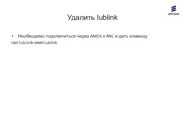 Удалить Iublink Необходимо подключиться через AMOS к RNC и дать команду rdel IubLink=имя iublink