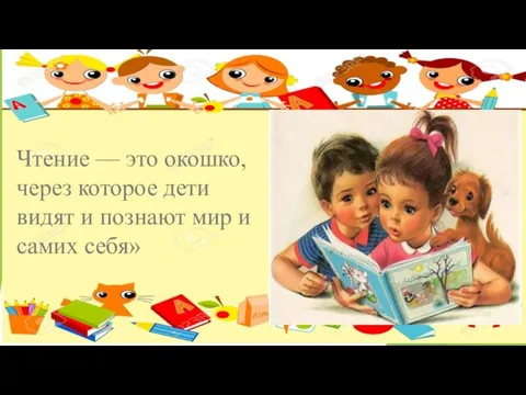 Чтение — это окошко, через которое дети видят и познают мир и самих себя»