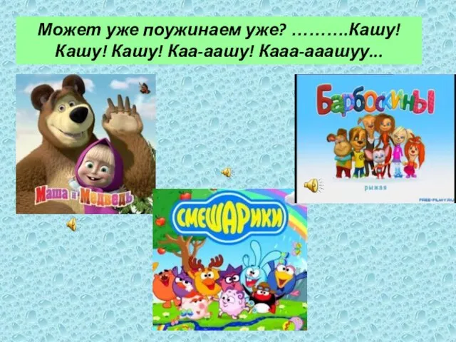 Может уже поужинаем уже? ……….Кашу! Кашу! Кашу! Каа-аашу! Кааа-ааашуу...