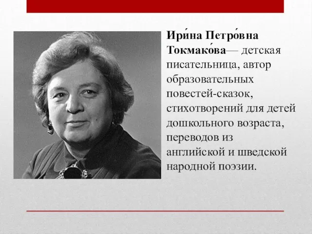 Ири́на Петро́вна Токмако́ва— детская писательница, автор образовательных повестей-сказок, стихотворений для детей дошкольного