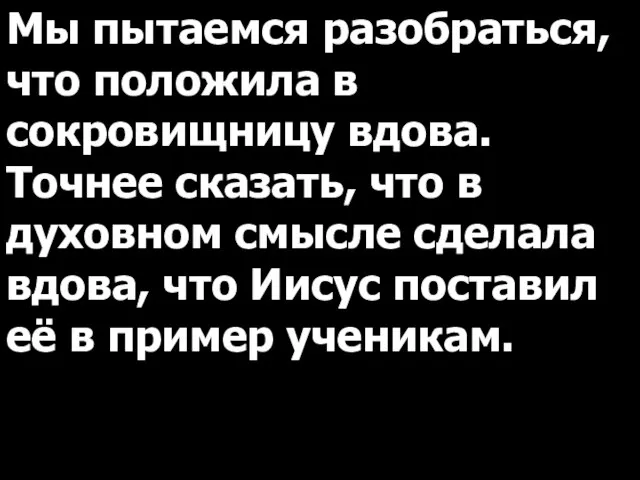 Мы пытаемся разобраться, что положила в сокровищницу вдова. Точнее сказать, что в