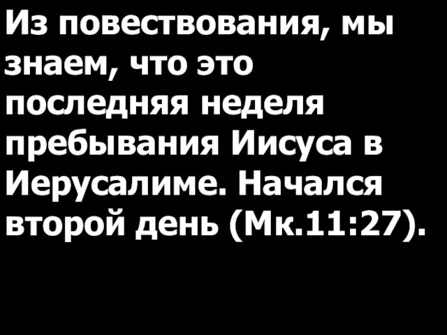 Из повествования, мы знаем, что это последняя неделя пребывания Иисуса в Иерусалиме. Начался второй день (Мк.11:27).