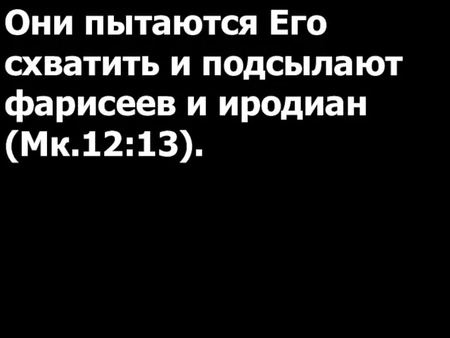 Они пытаются Его схватить и подсылают фарисеев и иродиан (Мк.12:13).