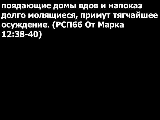 поядающие домы вдов и напоказ долго молящиеся, примут тягчайшее осуждение. (РСП66 От Марка 12:38-40)