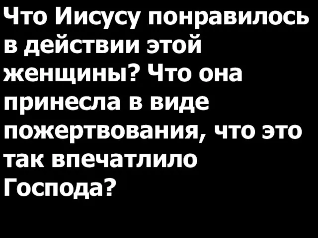 Что Иисусу понравилось в действии этой женщины? Что она принесла в виде